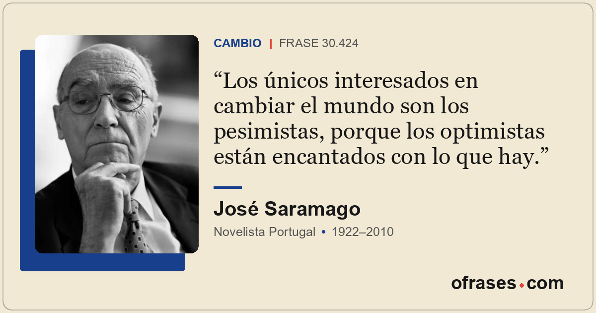 Los únicos interesados en cambiar el mundo son los pesimistas, porque los optimi...
