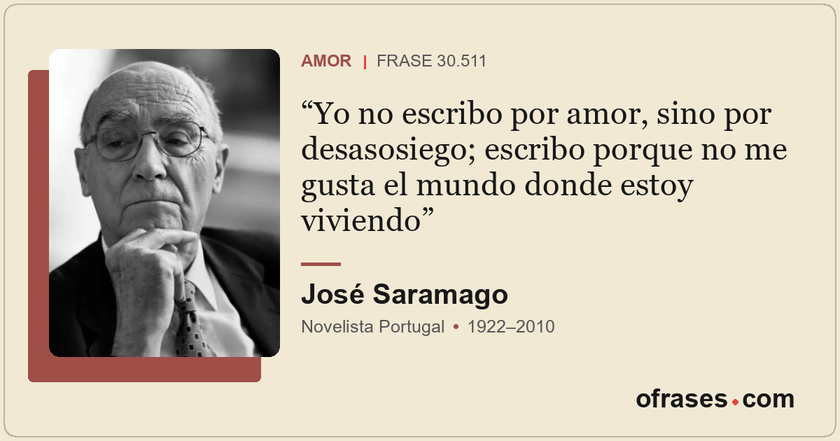 Yo no escribo por amor, sino por desasosiego; escribo porque no me gusta el mund...