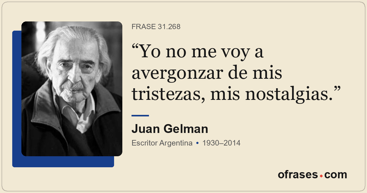 Yo no me voy a avergonzar de mis tristezas, mis nostalgias.