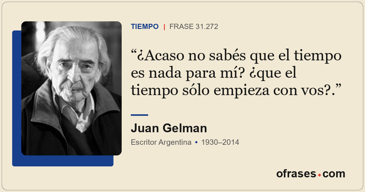 ¿Acaso no sabés que el tiempo es nada para mí? ¿que el tiempo sólo empieza con v...