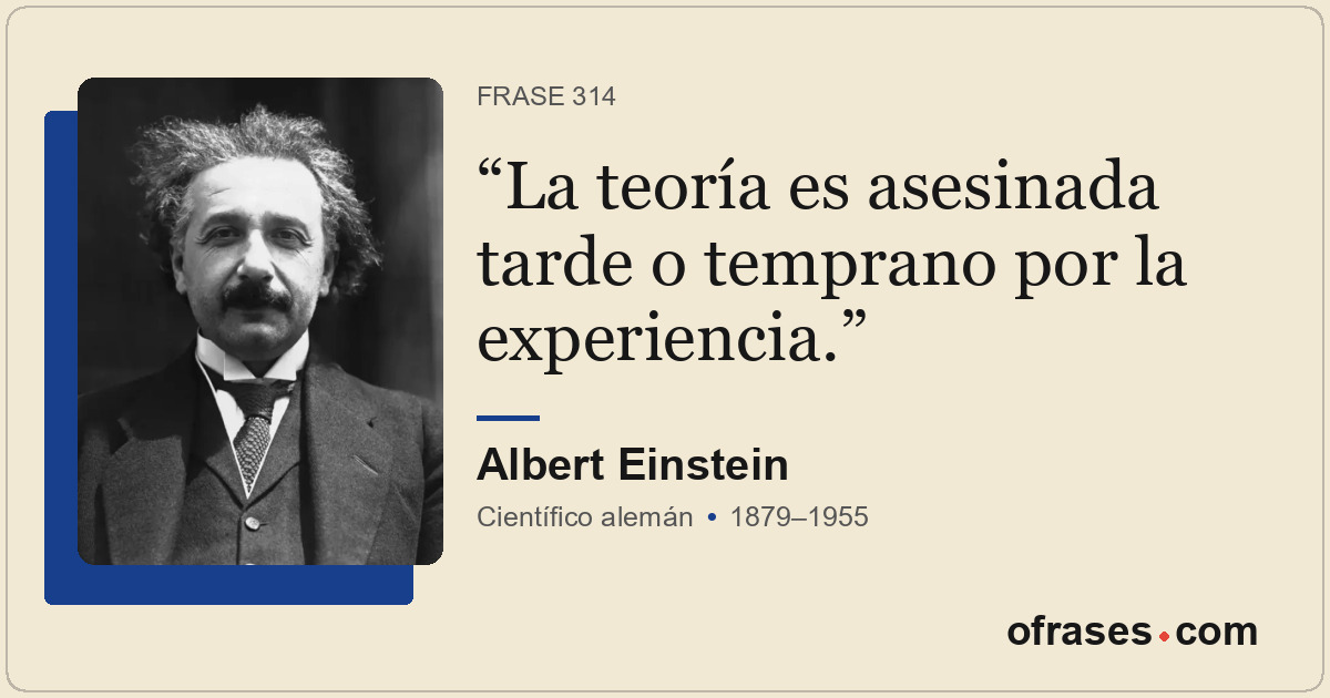 La teoría es asesinada tarde o temprano por la experiencia.