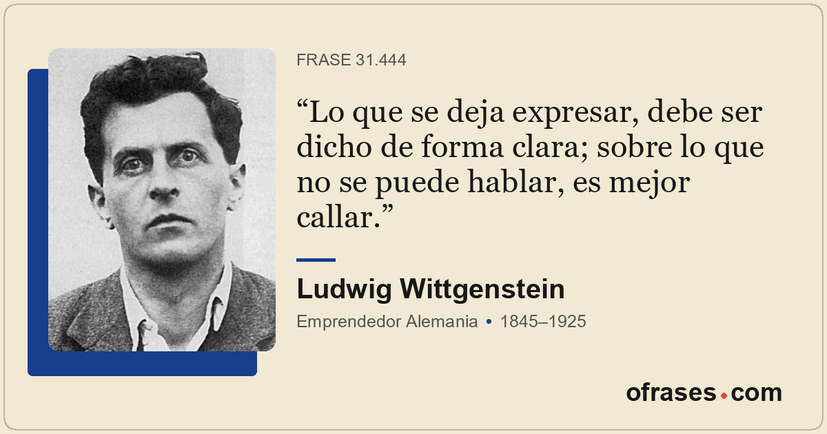 Lo que se deja expresar, debe ser dicho de forma clara; sobre lo que no se puede...