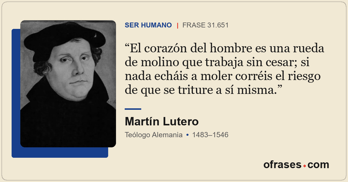 El corazón del hombre es una rueda de molino que trabaja sin cesar; si nada echá...