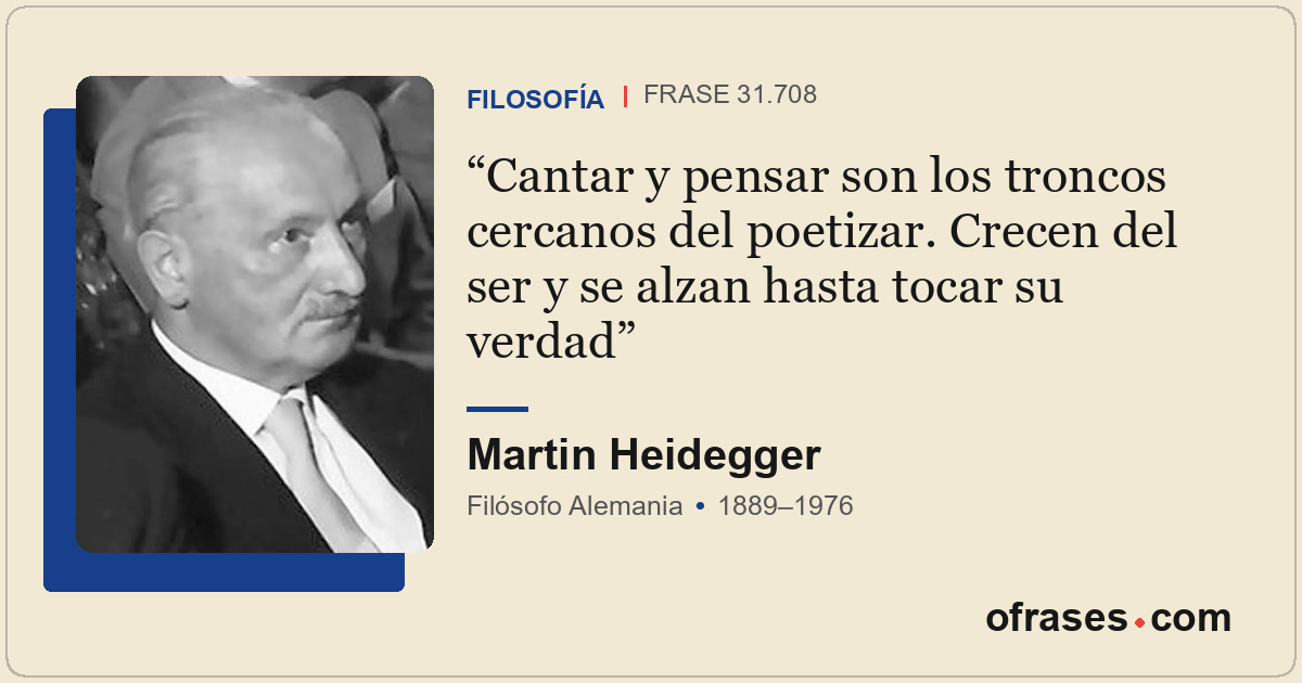 Cantar y pensar son los troncos cercanos del poetizar. Crecen del ser y se alzan...