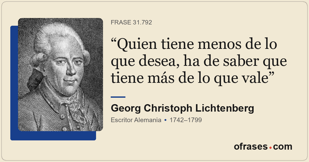 Quien tiene menos de lo que desea, ha de saber que tiene más de lo que vale