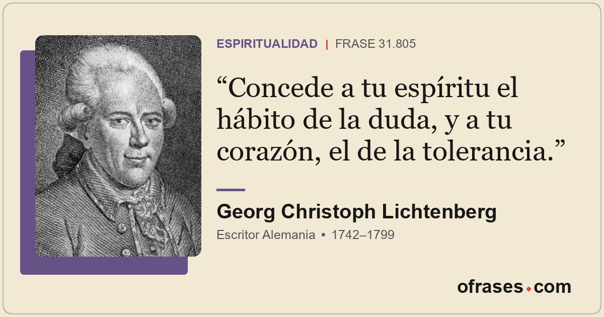 Concede a tu espíritu el hábito de la duda, y a tu corazón, el de la tolerancia.