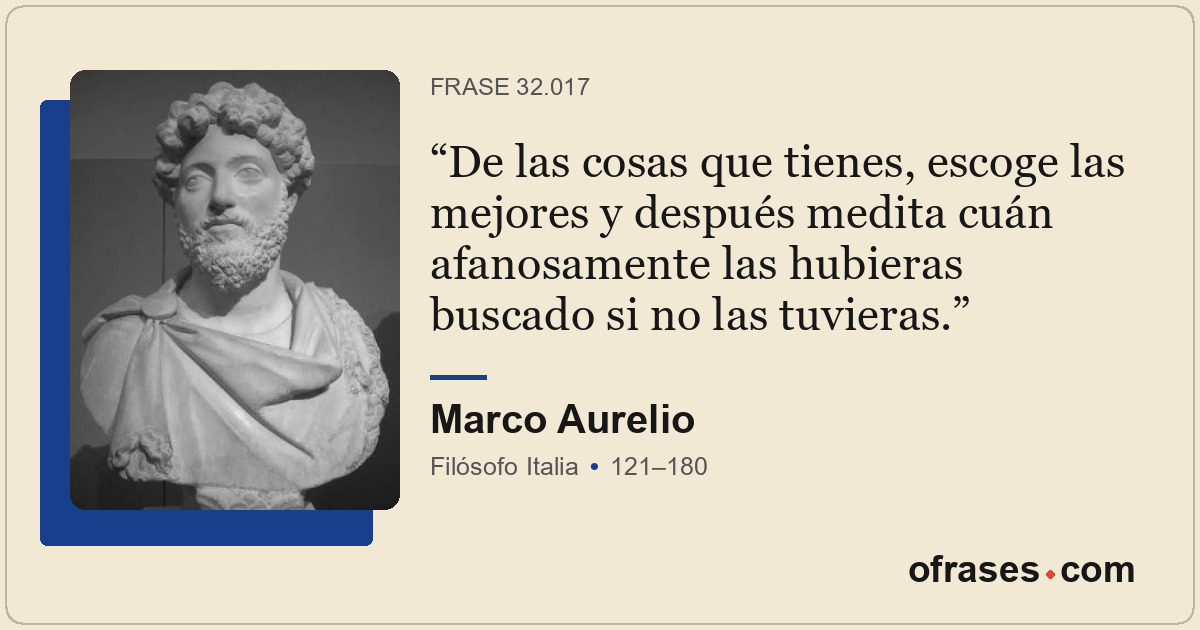 De las cosas que tienes, escoge las mejores y después medita cuán afanosamente l...