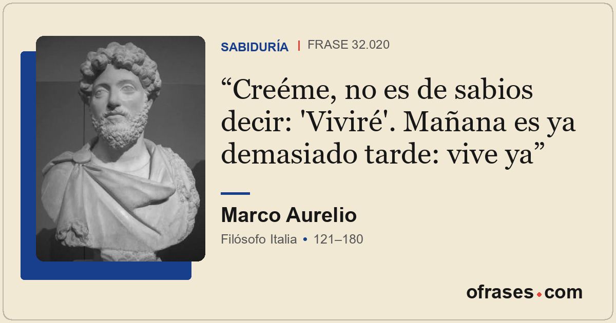 Creéme, no es de sabios decir: 'Viviré'. Mañana es ya demasiado tarde: vive ya