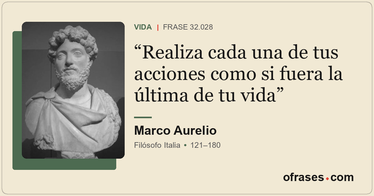 Realiza cada una de tus acciones como si fuera la última de tu vida