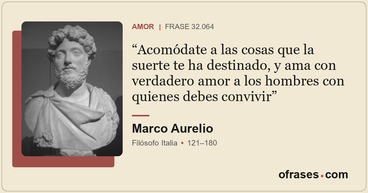Acomódate a las cosas que la suerte te ha destinado, y ama con verdadero amor a...