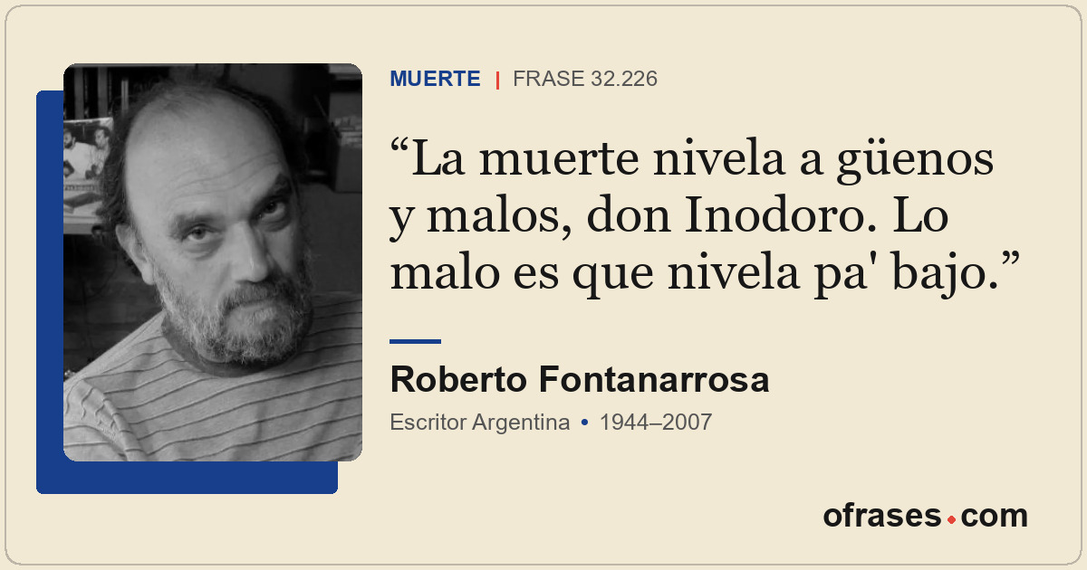 La muerte nivela a güenos y malos, don Inodoro. Lo malo es que nivela pa' bajo.