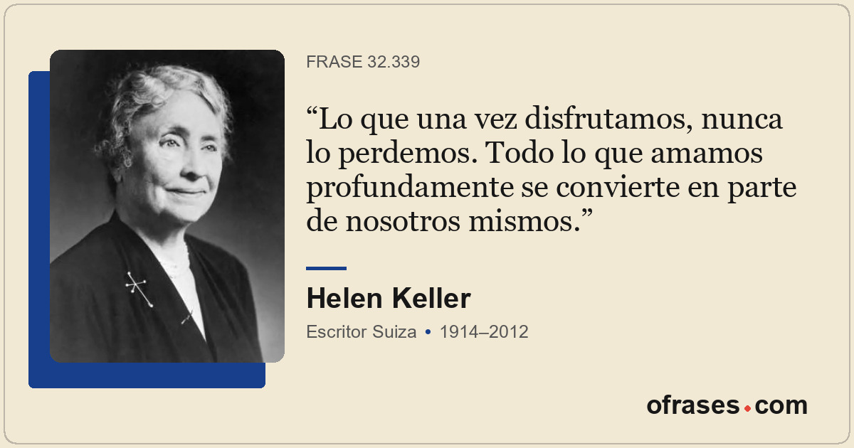Lo que una vez disfrutamos, nunca lo perdemos. Todo lo que amamos profundamente...