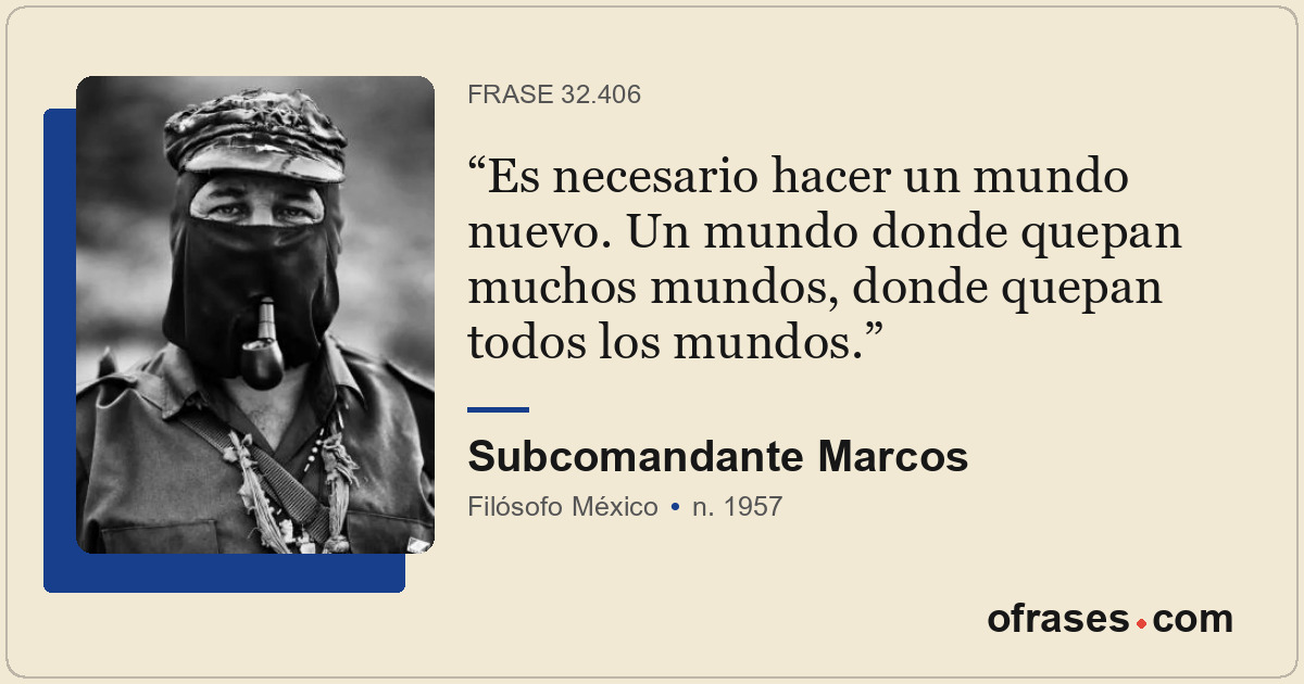 Es necesario hacer un mundo nuevo. Un mundo donde quepan muchos mundos, donde qu...