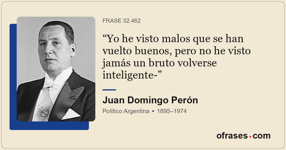 Yo he visto malos que se han vuelto buenos, pero no he visto jamás un bruto volv...