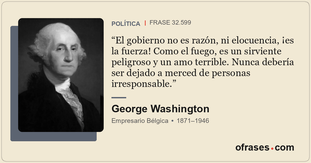 El gobierno no es razón, ni elocuencia, ¡es la fuerza! Como el fuego, es un sirv...