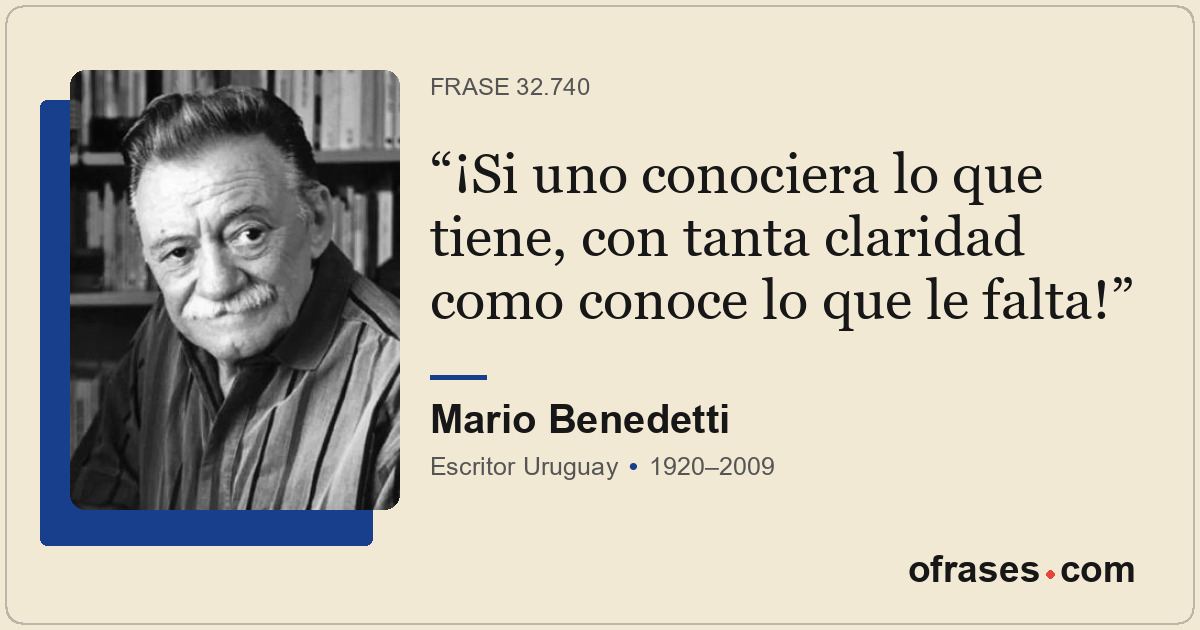 ¡Si uno conociera lo que tiene, con tanta claridad como conoce lo que le falta!