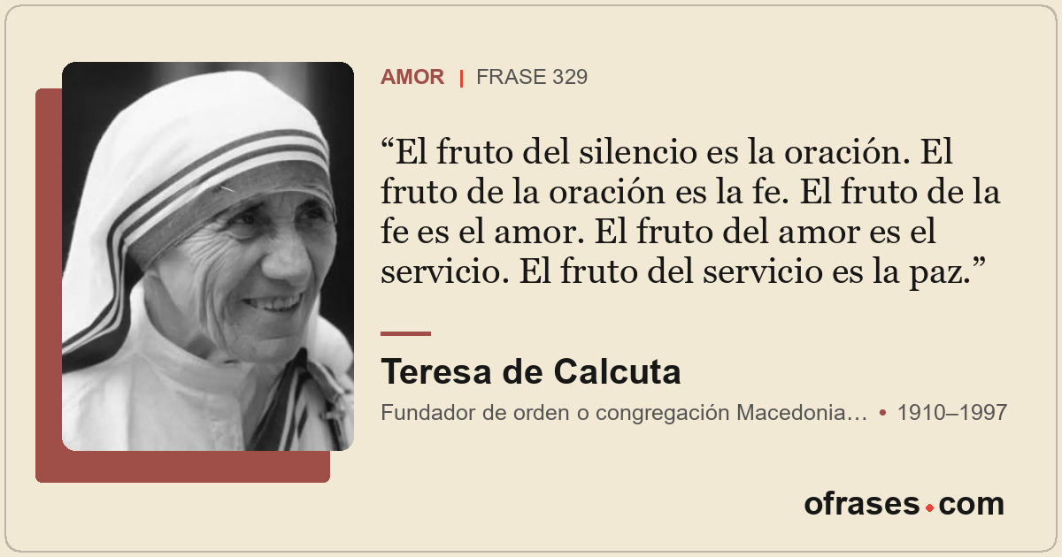 El fruto del silencio es la oración. El fruto de la oración es la fe. El fruto d...