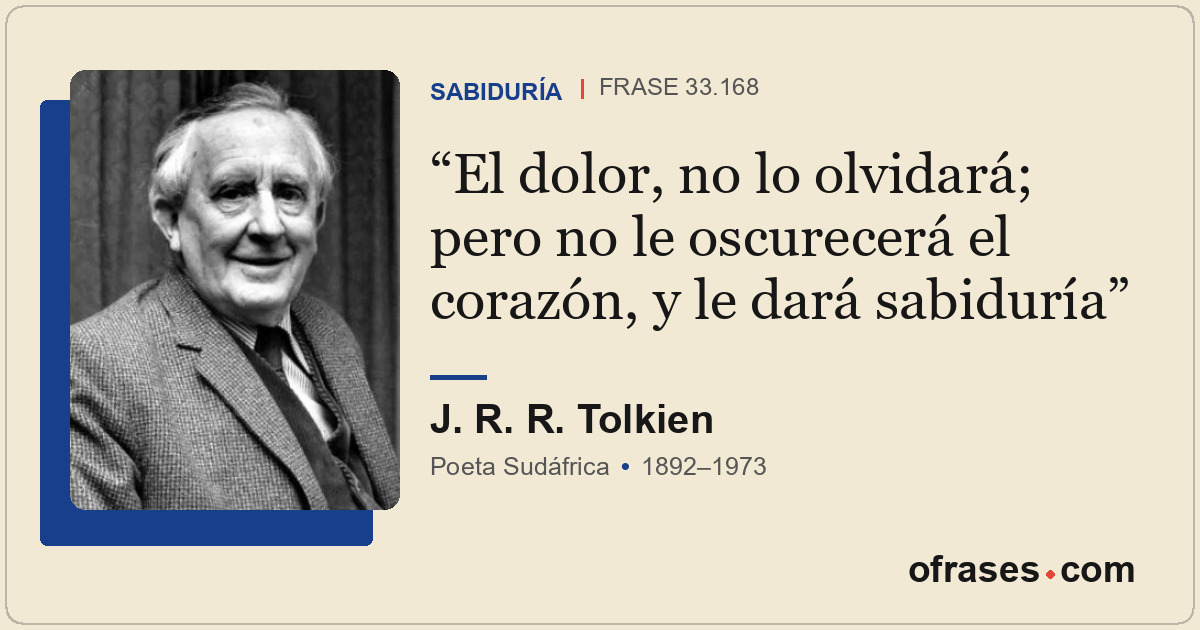 El dolor, no lo olvidará; pero no le oscurecerá el corazón, y le dará sabiduría