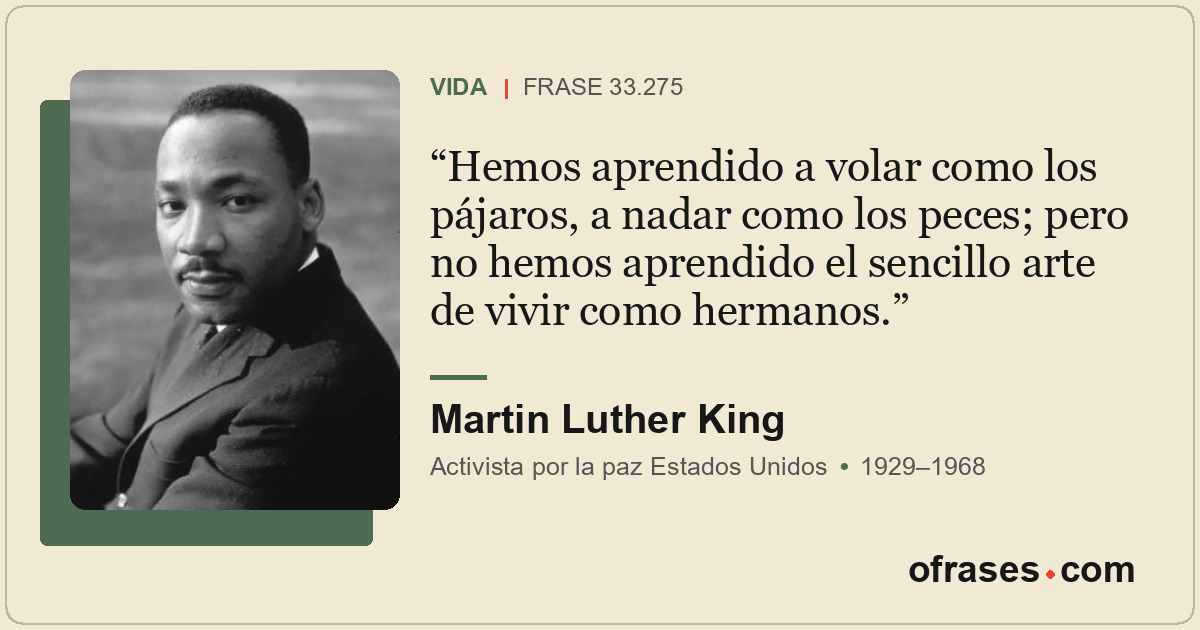 Hemos aprendido a volar como los pájaros, a nadar como los peces; pero no hemos...