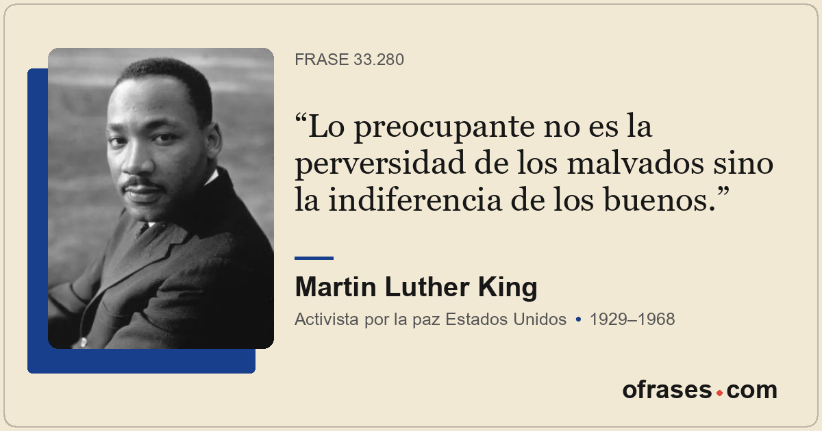 Lo preocupante no es la perversidad de los malvados sino la indiferencia de los...