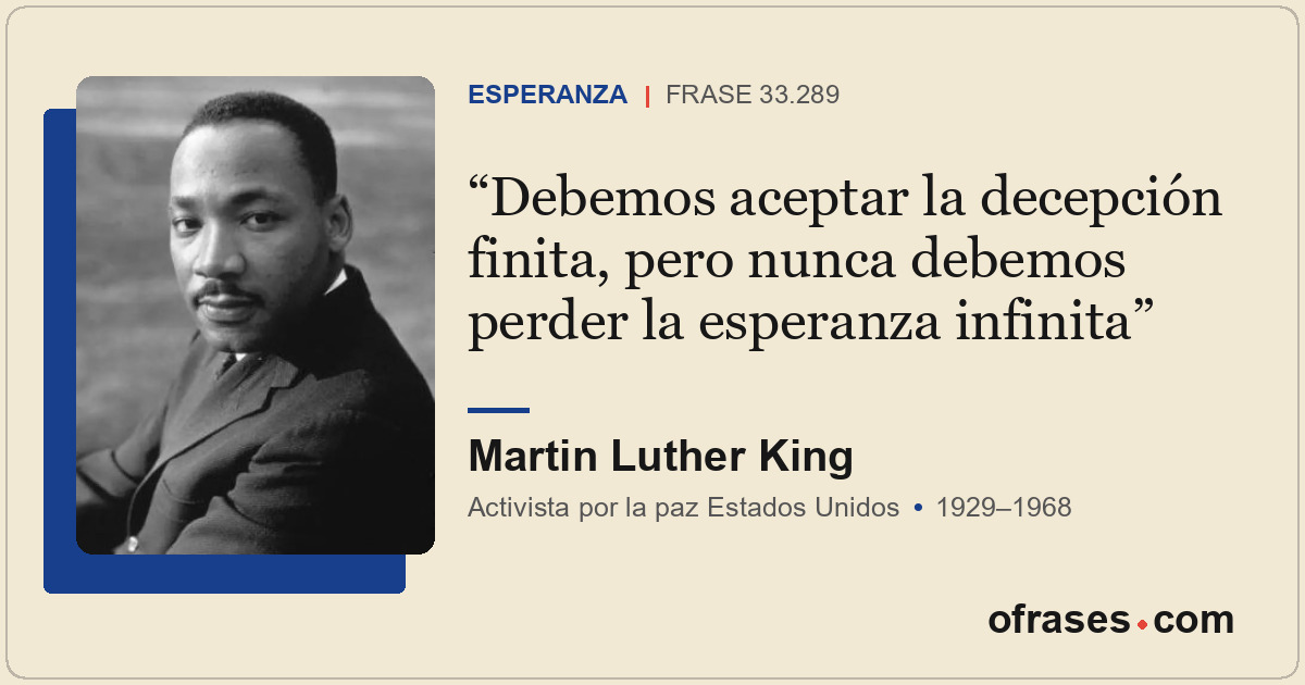Debemos aceptar la decepción finita, pero nunca debemos perder la esperanza infi...