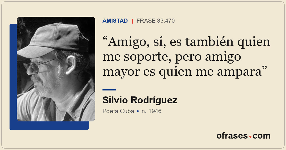 Amigo, sí, es también quien me soporte, pero amigo mayor es quien me ampara