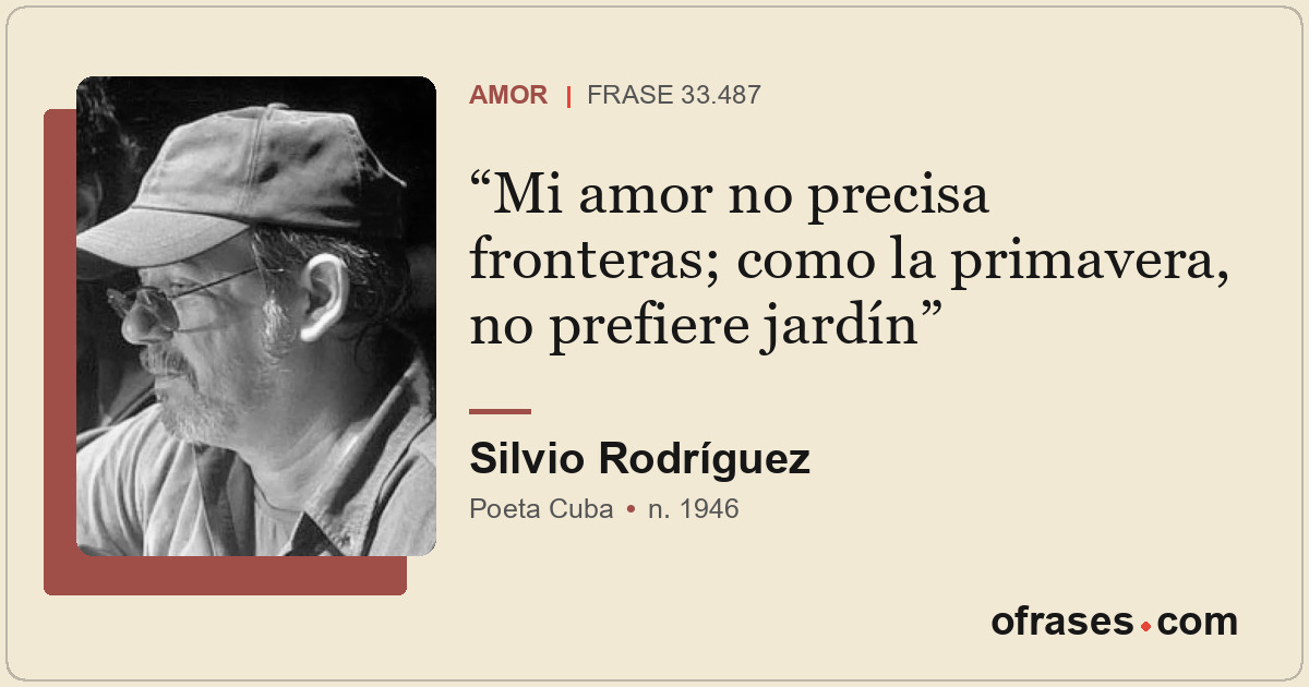 Mi amor no precisa fronteras; como la primavera, no prefiere jardín