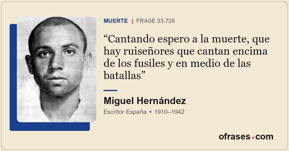 Cantando espero a la muerte, que hay ruiseñores que cantan encima de los fusiles...