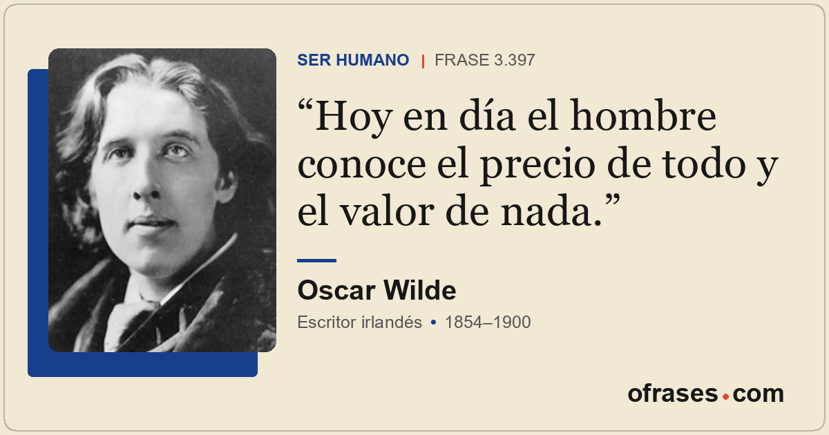 Hoy en día el hombre conoce el precio de todo y el valor de nada.