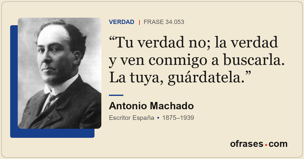 Tu verdad no; la verdad y ven conmigo a buscarla. La tuya, guárdatela.