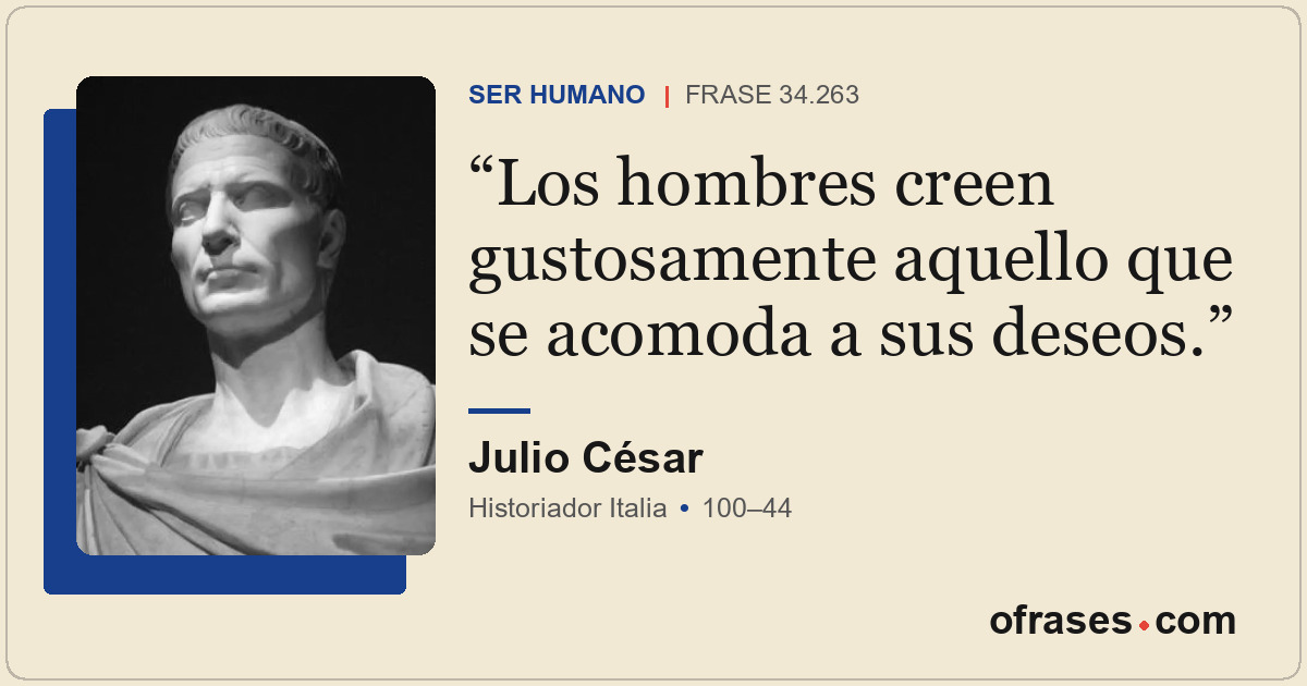 Los hombres creen gustosamente aquello que se acomoda a sus deseos.