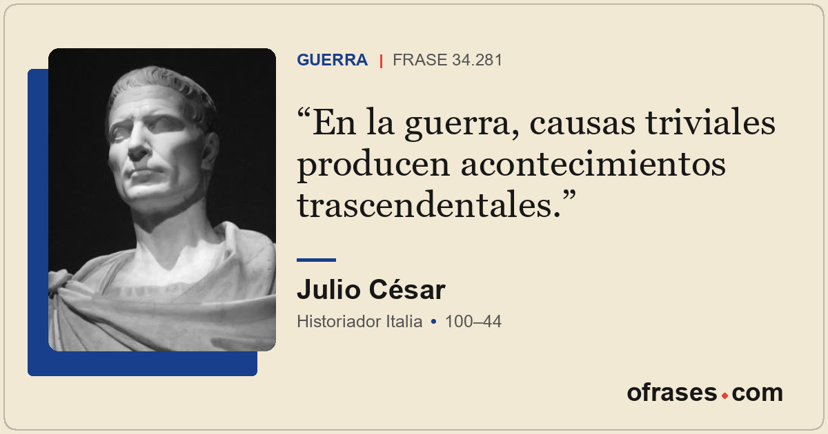 En la guerra, causas triviales producen acontecimientos trascendentales.