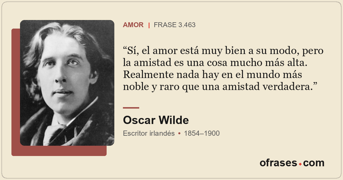 Sí, el amor está muy bien a su modo, pero la amistad es una cosa mucho más alta....