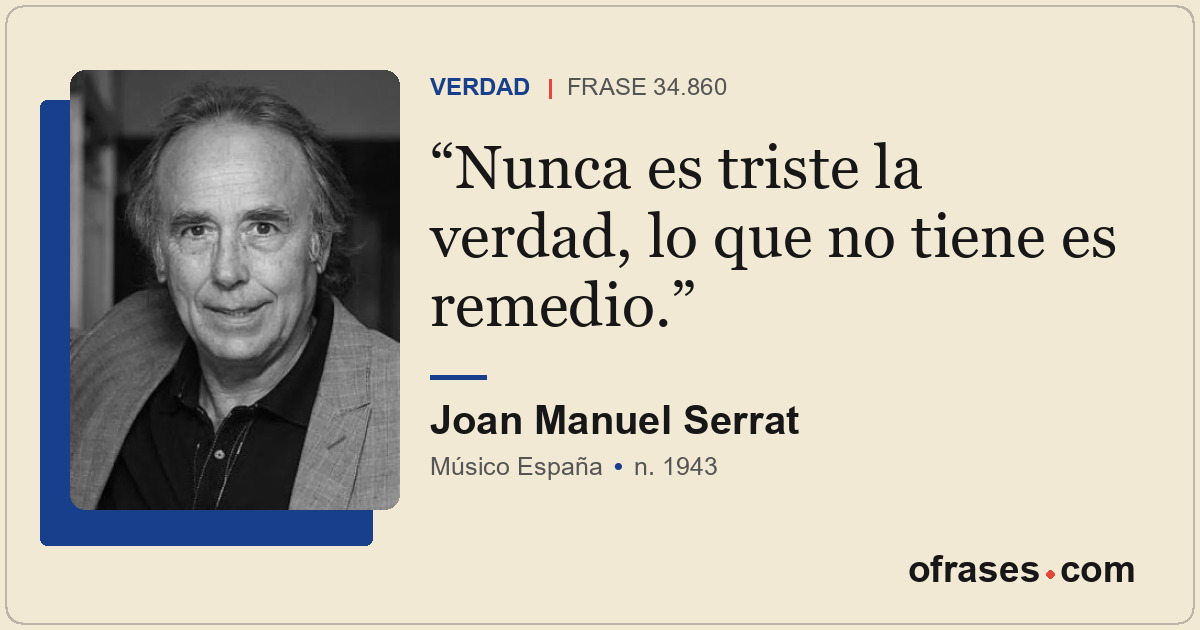 Nunca es triste la verdad, lo que no tiene es remedio.