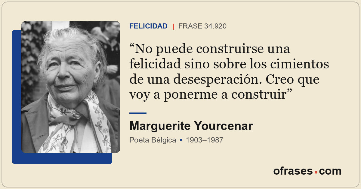 No puede construirse una felicidad sino sobre los cimientos de una desesperación...