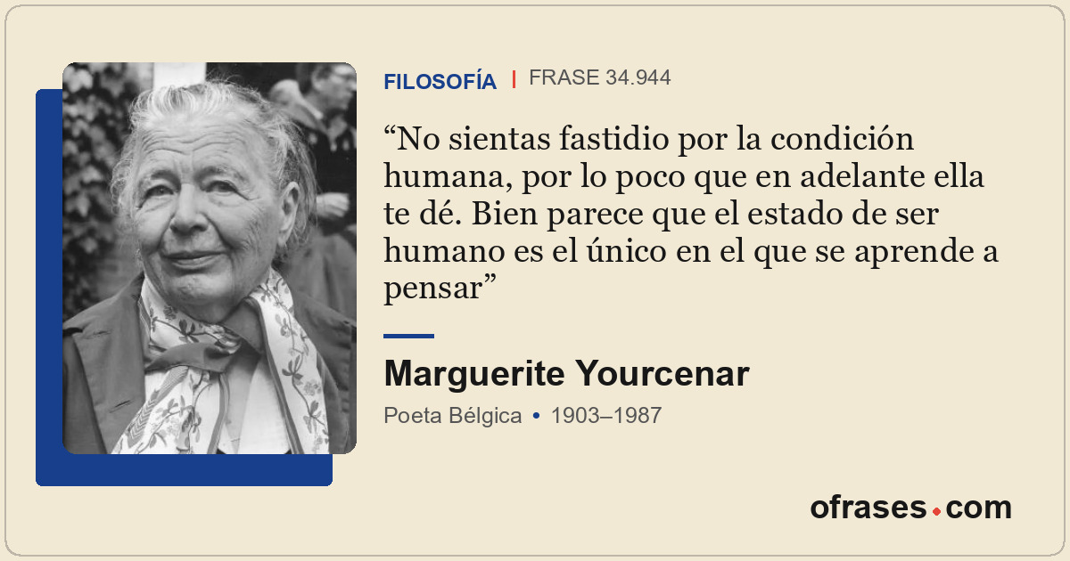No sientas fastidio por la condición humana, por lo poco que en adelante ella te...