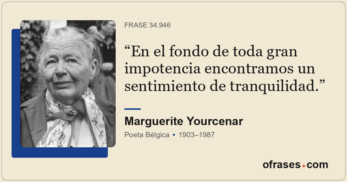 En el fondo de toda gran impotencia encontramos un sentimiento de tranquilidad.
