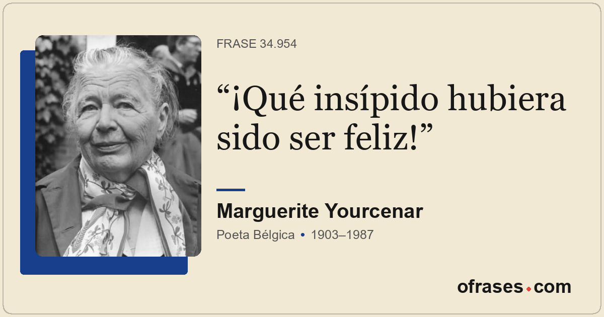 ¡Qué insípido hubiera sido ser feliz!