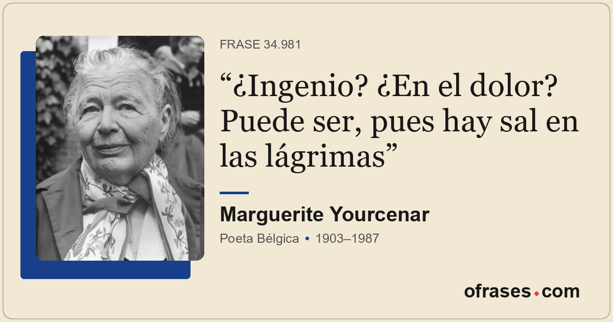 ¿Ingenio? ¿En el dolor? Puede ser, pues hay sal en las lágrimas