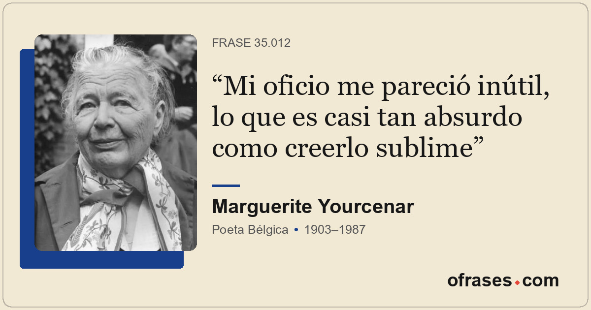 Mi oficio me pareció inútil, lo que es casi tan absurdo como creerlo sublime