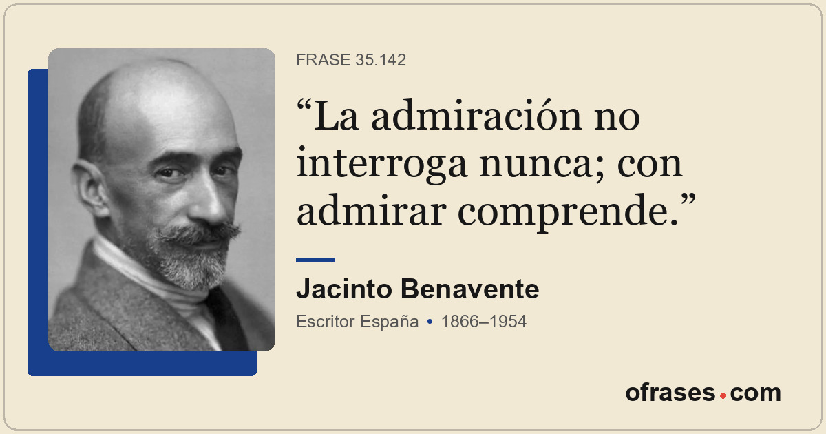 La admiración no interroga nunca; con admirar comprende.