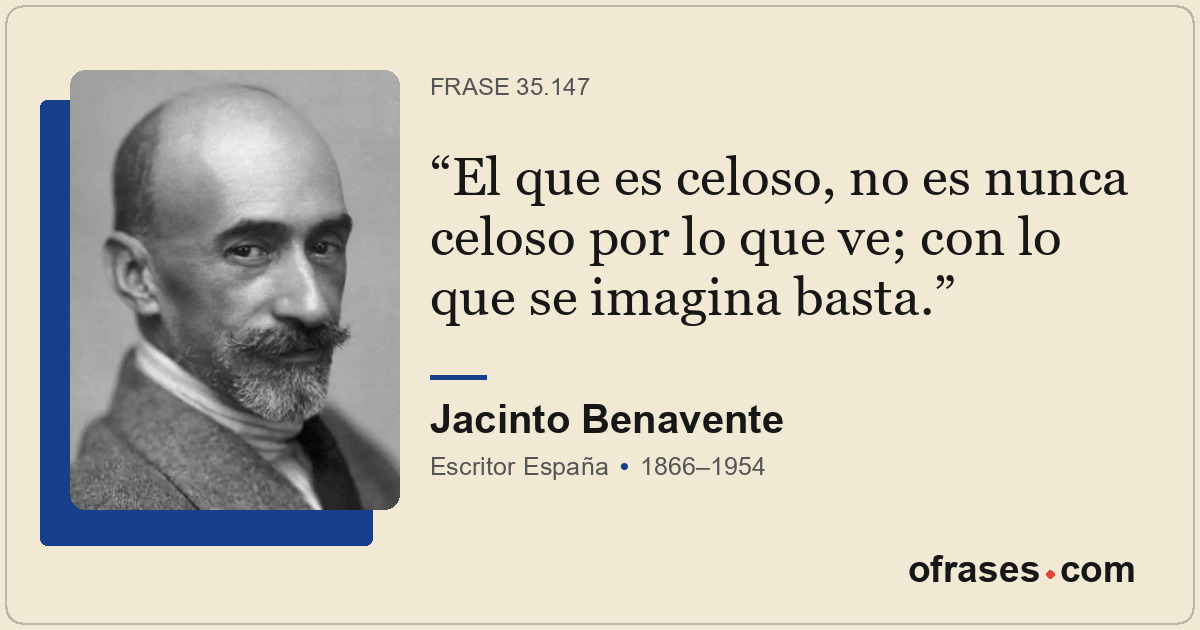 El que es celoso, no es nunca celoso por lo que ve; con lo que se imagina basta.