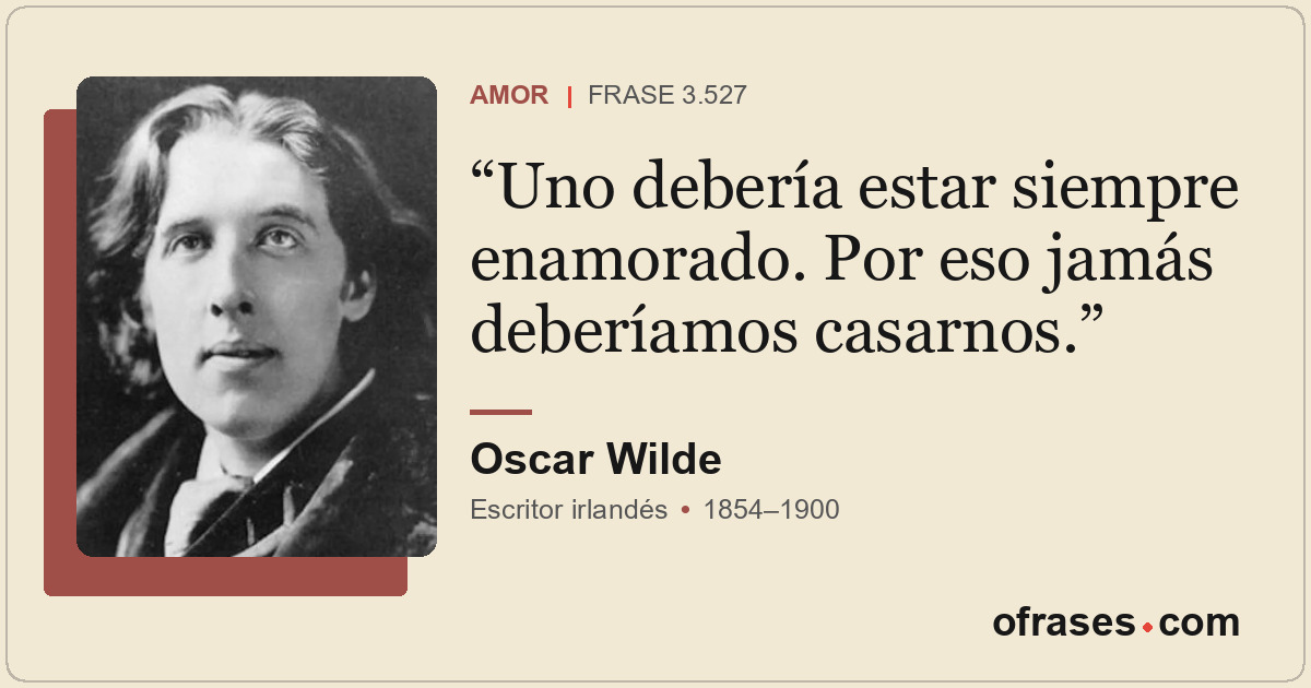 Uno debería estar siempre enamorado. Por eso jamás deberíamos casarnos.