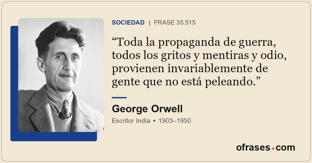 Toda la propaganda de guerra, todos los gritos y mentiras y odio, provienen inva...