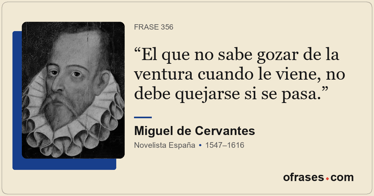 El que no sabe gozar de la ventura cuando le viene, no debe quejarse si se pasa.