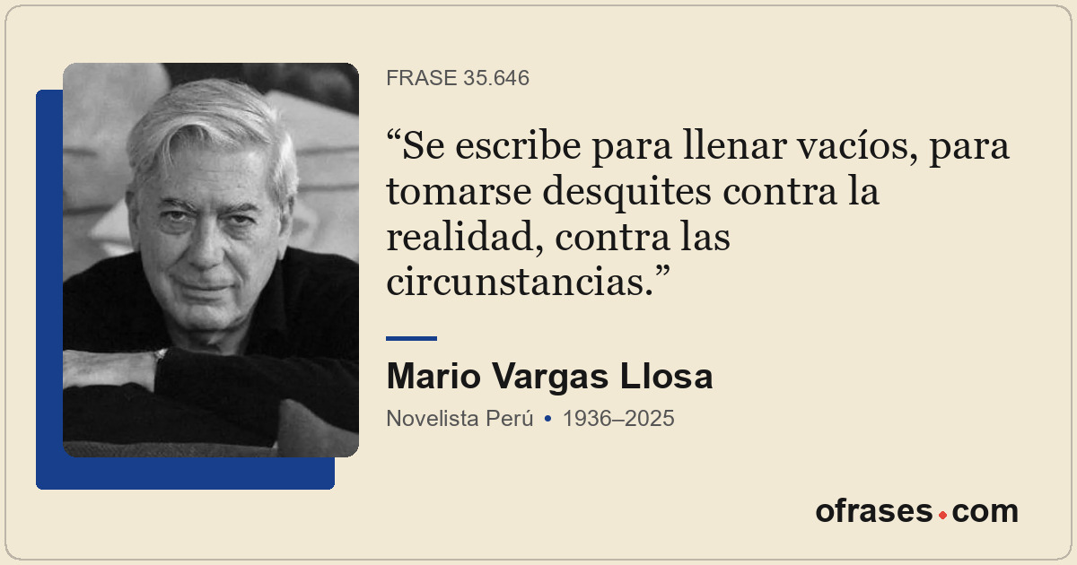 Se escribe para llenar vacíos, para tomarse desquites contra la realidad, contra...