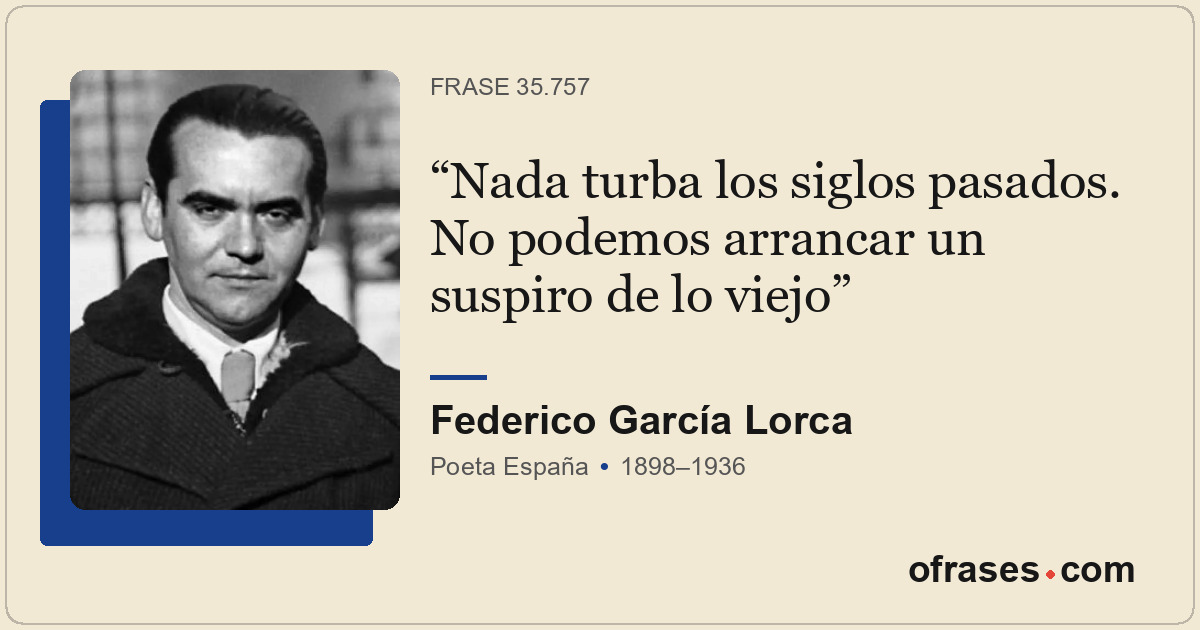 Nada turba los siglos pasados. No podemos arrancar un suspiro de lo viejo