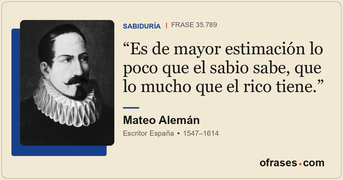 Es de mayor estimación lo poco que el sabio sabe, que lo mucho que el rico tiene...