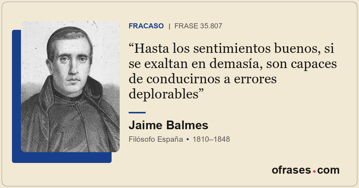 Hasta los sentimientos buenos, si se exaltan en demasía, son capaces de conducir...