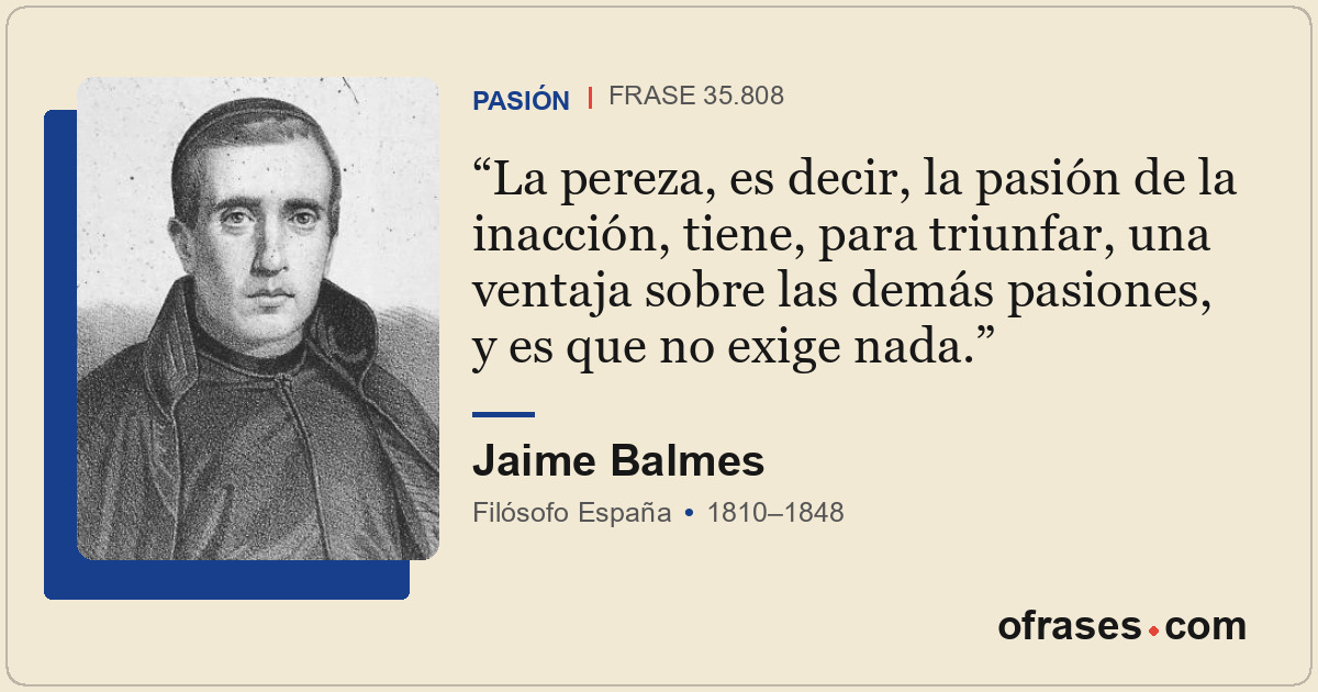 La pereza, es decir, la pasión de la inacción, tiene, para triunfar, una ventaja...